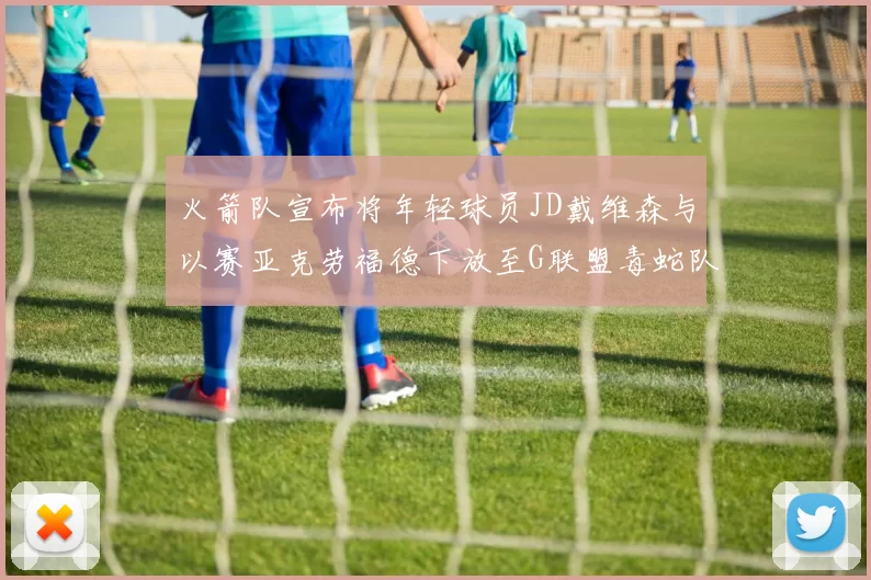 火箭队宣布将年轻球员JD戴维森与以赛亚克劳福德下放至G联盟毒蛇队进行锻炼