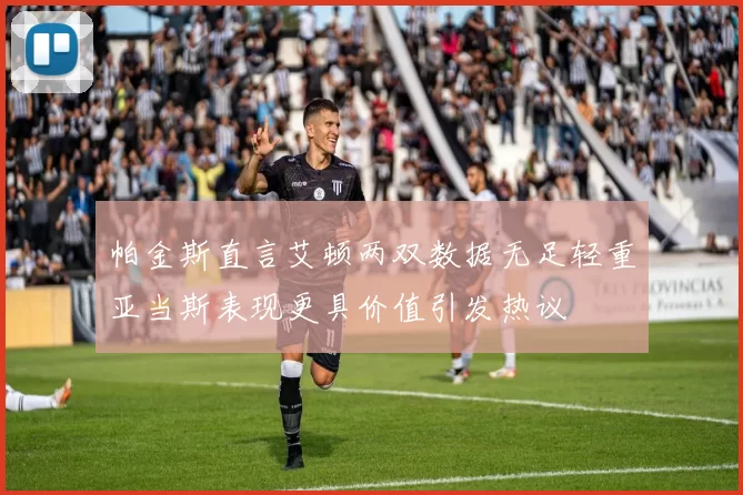 帕金斯直言艾顿两双数据无足轻重亚当斯表现更具价值引发热议