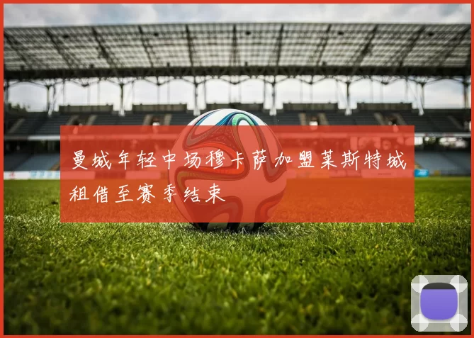 曼城年轻中场穆卡萨加盟莱斯特城租借至赛季结束