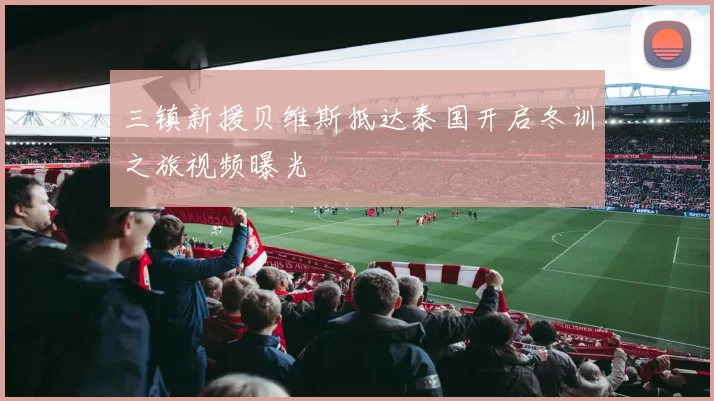 三镇新援贝维斯抵达泰国开启冬训之旅视频曝光
