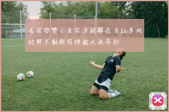 名宿称赞小麦实力超群在马拉多纳的那不勒斯同样能大放异彩
