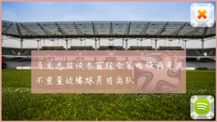 马竞总监谈冬窗转会策略强调重质不重量边缘球员将离队