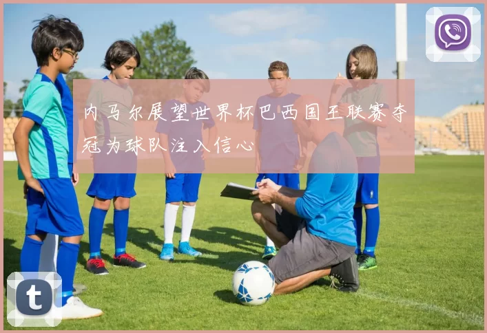 内马尔展望世界杯巴西国王联赛夺冠为球队注入信心