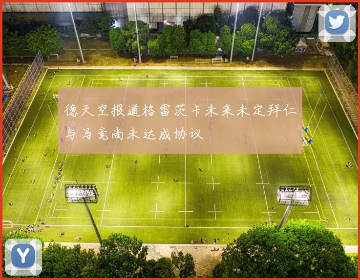 德天空报道格雷茨卡未来未定拜仁与马竞尚未达成协议